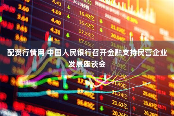 配资行情网 中国人民银行召开金融支持民营企业发展座谈会