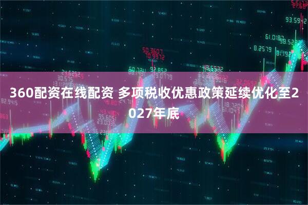 360配资在线配资 多项税收优惠政策延续优化至2027年底