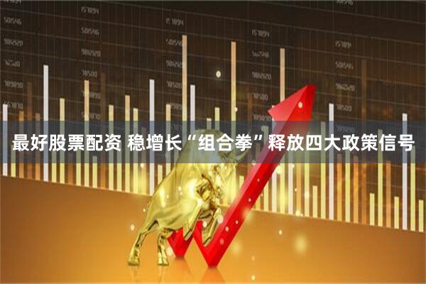 最好股票配资 稳增长“组合拳”释放四大政策信号