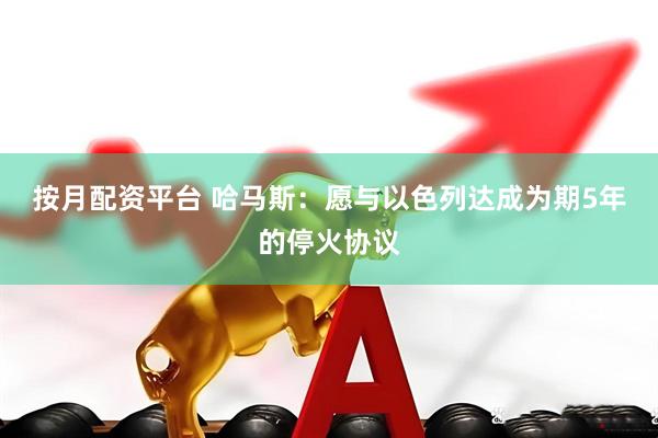 按月配资平台 哈马斯：愿与以色列达成为期5年的停火协议