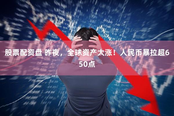 股票配资盘 昨夜，全球资产大涨！人民币暴拉超650点