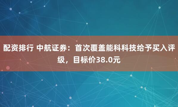 配资排行 中航证券：首次覆盖能科科技给予买入评级，目标价38.0元