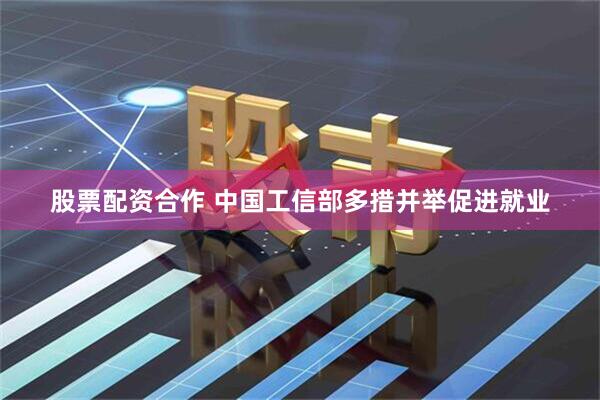 股票配资合作 中国工信部多措并举促进就业