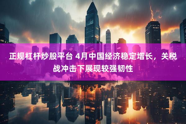 正规杠杆炒股平台 4月中国经济稳定增长，关税战冲击下展现较强韧性