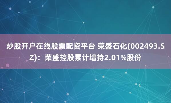 炒股开户在线股票配资平台 荣盛石化(002493.SZ)：荣盛控股累计增持2.01%股份