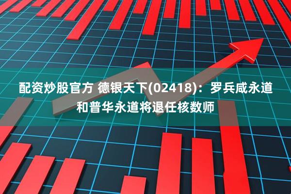 配资炒股官方 德银天下(02418)：罗兵咸永道和普华永道将退任核数师