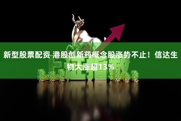 新型股票配资 港股创新药概念股涨势不止！信达生物大涨超13%