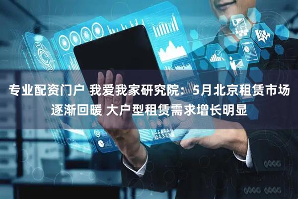 专业配资门户 我爱我家研究院：5月北京租赁市场逐渐回暖 大户型租赁需求增长明显