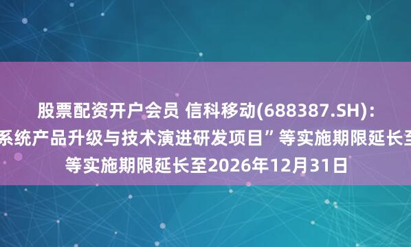 股票配资开户会员 信科移动(688387.SH)：募投项目“5G无线系统产品升级与技术演进研发项目”等实施期限延长至2026年12月31日