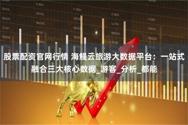 股票配资官网行情 海鳗云旅游大数据平台：一站式融合三大核心数据_游客_分析_都能