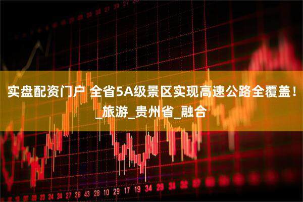 实盘配资门户 全省5A级景区实现高速公路全覆盖！_旅游_贵州省_融合