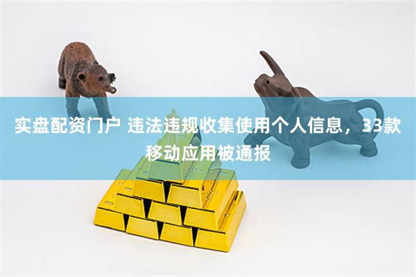 实盘配资门户 违法违规收集使用个人信息，33款移动应用被通报