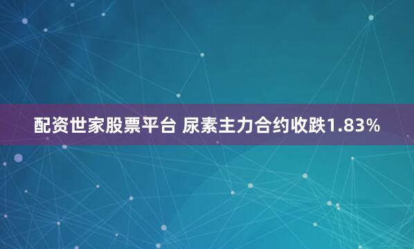 配资世家股票平台 尿素主力合约收跌1.83%