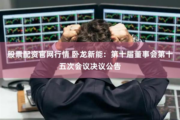 股票配资官网行情 卧龙新能：第十届董事会第十五次会议决议公告