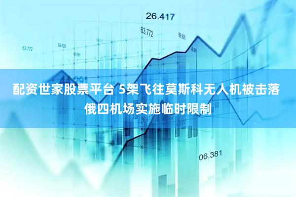 配资世家股票平台 5架飞往莫斯科无人机被击落 俄四机场实施临时限制