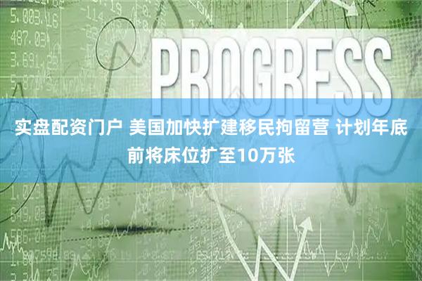 实盘配资门户 美国加快扩建移民拘留营 计划年底前将床位扩至10万张
