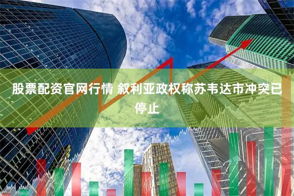 股票配资官网行情 叙利亚政权称苏韦达市冲突已停止