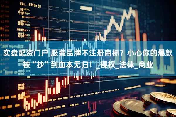 实盘配资门户 服装品牌不注册商标？小心你的爆款被“抄”到血本无归！_侵权_法律_商业