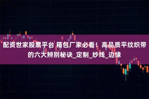 配资世家股票平台 箱包厂家必看！高品质平纹织带的六大辨别秘诀_定制_纱线_边缘