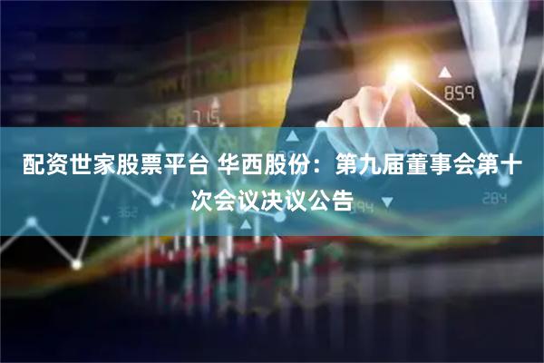 配资世家股票平台 华西股份：第九届董事会第十次会议决议公告
