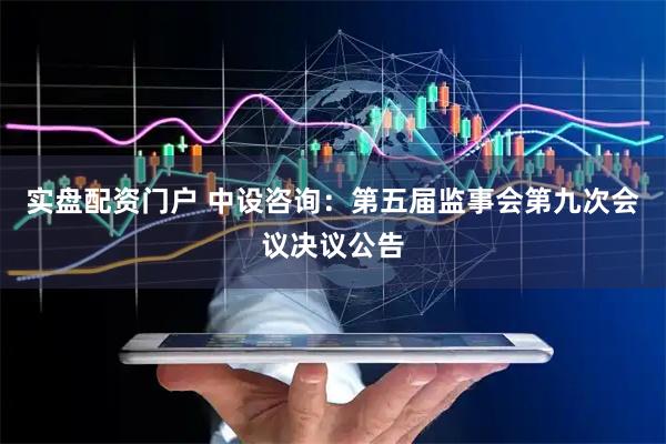实盘配资门户 中设咨询：第五届监事会第九次会议决议公告