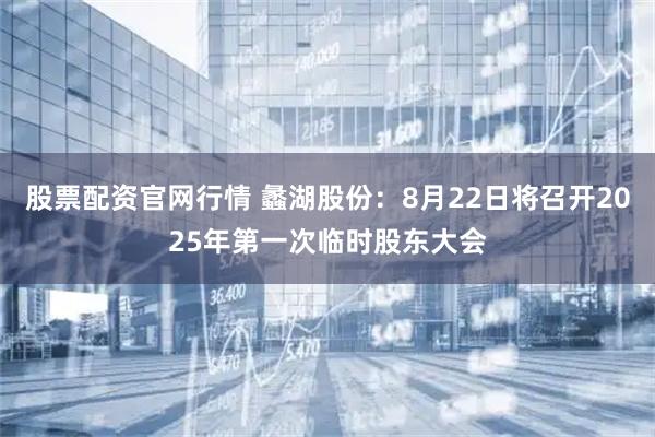 股票配资官网行情 蠡湖股份：8月22日将召开2025年第一次临时股东大会