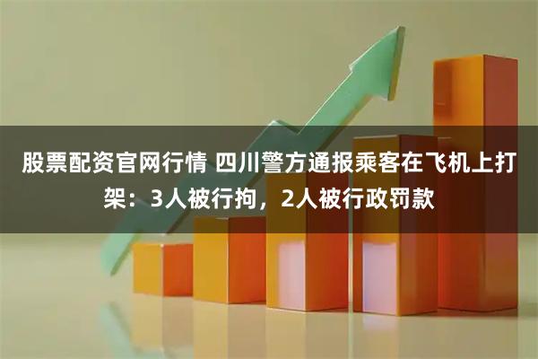 股票配资官网行情 四川警方通报乘客在飞机上打架：3人被行拘，2人被行政罚款