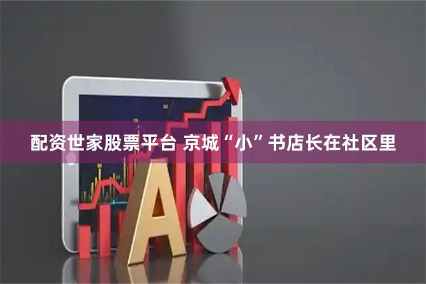 配资世家股票平台 京城“小”书店长在社区里