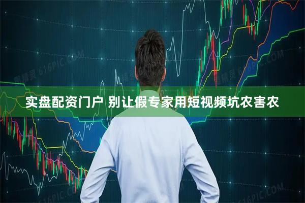 实盘配资门户 别让假专家用短视频坑农害农