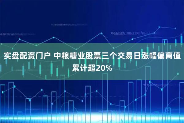 实盘配资门户 中粮糖业股票三个交易日涨幅偏离值累计超20%