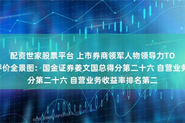 配资世家股票平台 上市券商领军人物领导力TOP榜丨行业数据评价全景图：国金证券姜文国总得分第二十六 自营业务收益率排名第二