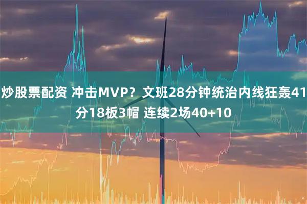 炒股票配资 冲击MVP？文班28分钟统治内线狂轰41分18板3帽 连续2场40+10