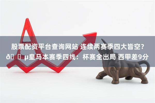 股票配资平台查询网站 连续两赛季四大皆空？😵皇马本赛季四线：杯赛全出局 西甲差9分