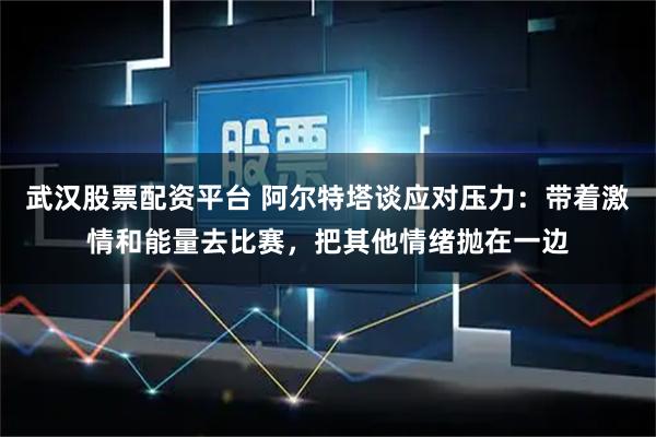 武汉股票配资平台 阿尔特塔谈应对压力：带着激情和能量去比赛，把其他情绪抛在一边