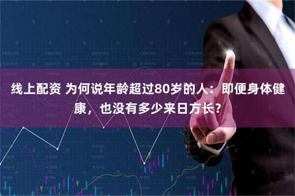 线上配资 为何说年龄超过80岁的人：即便身体健康，也没有多少来日方长？
