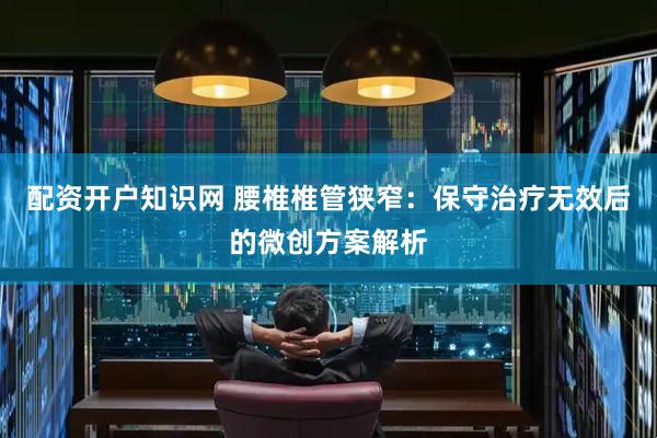 配资开户知识网 腰椎椎管狭窄：保守治疗无效后的微创方案解析