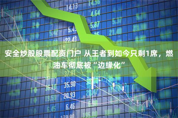 安全炒股股票配资门户 从王者到如今只剩1席，燃油车彻底被“边缘化”
