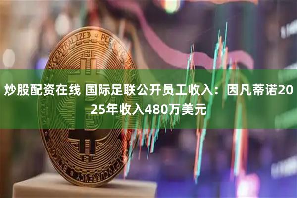 炒股配资在线 国际足联公开员工收入：因凡蒂诺2025年收入480万美元