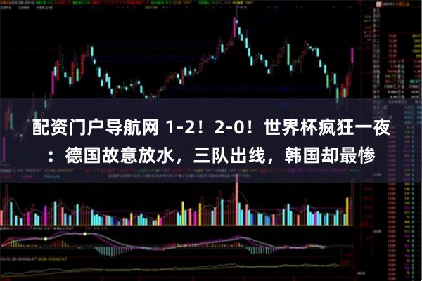 配资门户导航网 1-2！2-0！世界杯疯狂一夜：德国故意放水，三队出线，韩国却最惨