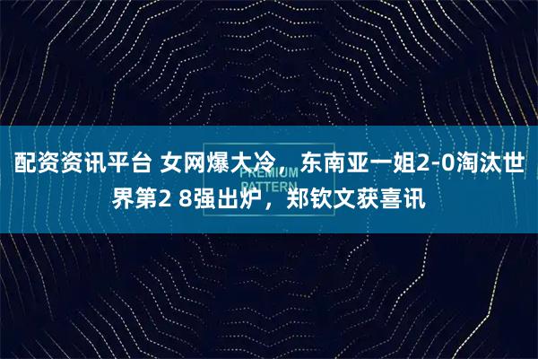 配资资讯平台 女网爆大冷，东南亚一姐2-0淘汰世界第2 8强出炉，郑钦文获喜讯