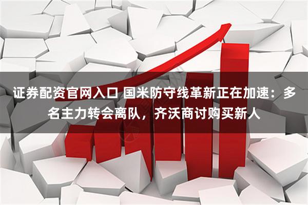 证券配资官网入口 国米防守线革新正在加速：多名主力转会离队，齐沃商讨购买新人