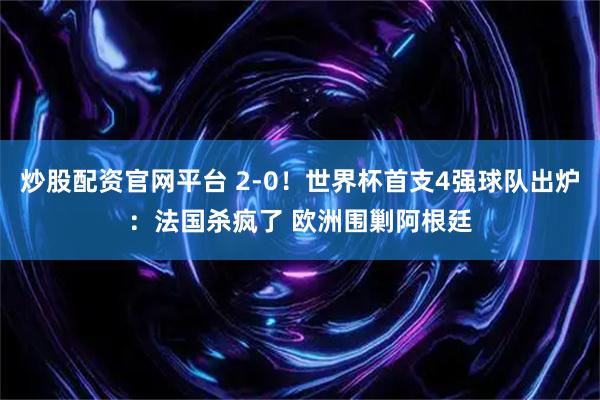 炒股配资官网平台 2-0！世界杯首支4强球队出炉：法国杀疯了 欧洲围剿阿根廷