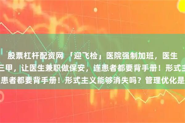 股票杠杆配资网 「迎飞检」医院强制加班，医生怒打12345！为了评三甲，让医生兼职做保安，连患者都要背手册！形式主义能够消失吗？管理优化是关键