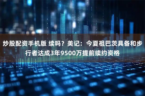 炒股配资手机版 续吗？美记：今夏祖巴茨具备和步行者达成3年9500万提前续约资格