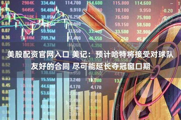 美股配资官网入口 美记：预计哈特将接受对球队友好的合同 尽可能延长夺冠窗口期