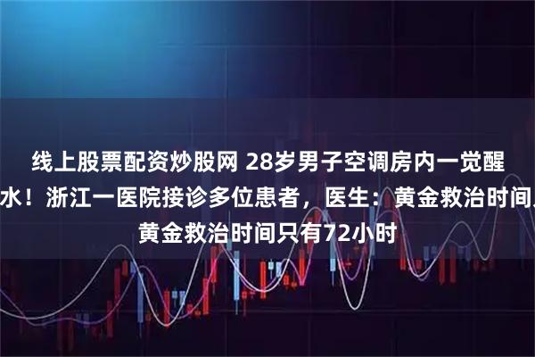 线上股票配资炒股网 28岁男子空调房内一觉醒来脸歪嘴漏水！浙江一医院接诊多位患者，医生：黄金救治时间只有72小时