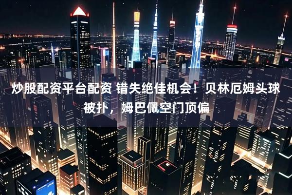 炒股配资平台配资 错失绝佳机会！贝林厄姆头球被扑，姆巴佩空门顶偏