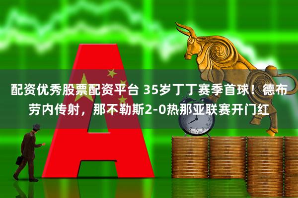 配资优秀股票配资平台 35岁丁丁赛季首球！德布劳内传射，那不勒斯2-0热那亚联赛开门红