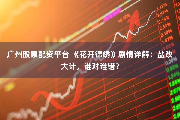 广州股票配资平台 《花开锦绣》剧情详解：盐改大计，谁对谁错？
