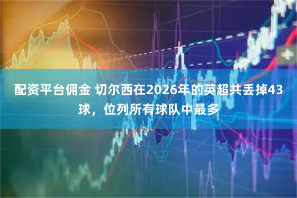 配资平台佣金 切尔西在2026年的英超共丢掉43球，位列所有球队中最多